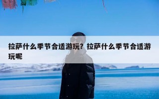 拉萨什么季节合适游玩？拉萨什么季节合适游玩呢