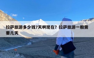 拉萨旅游多少钱7天啊现在？拉萨旅游一般需要几天