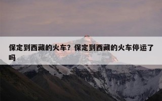 保定到西藏的火车？保定到西藏的火车停运了吗