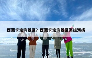 西藏卡定沟景区？西藏卡定沟景区海拔海拔