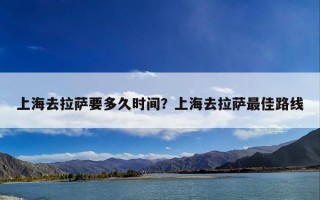 上海去拉萨要多久时间？上海去拉萨最佳路线