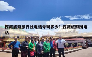西藏旅游旅行社电话号码多少？西藏旅游团电话