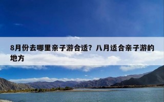 8月份去哪里亲子游合适？八月适合亲子游的地方