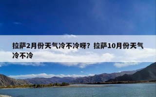 拉萨2月份天气冷不冷呀？拉萨10月份天气冷不冷
