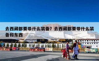 去西藏都要带什么装备？去西藏都要带什么装备和东西