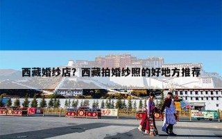 西藏婚纱店？西藏拍婚纱照的好地方推荐