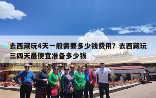 去西藏玩4天一般需要多少钱费用？去西藏玩三四天最便宜准备多少钱