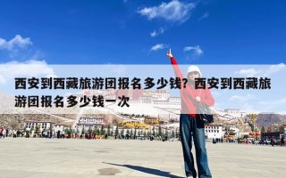 西安到西藏旅游团报名多少钱？西安到西藏旅游团报名多少钱一次