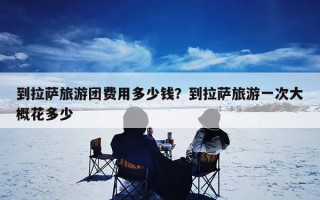 到拉萨旅游团费用多少钱？到拉萨旅游一次大概花多少