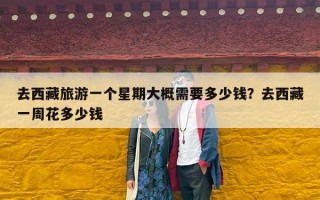去西藏旅游一个星期大概需要多少钱？去西藏一周花多少钱