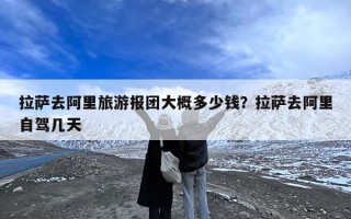 拉萨去阿里旅游报团大概多少钱？拉萨去阿里自驾几天