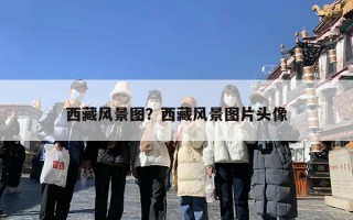 西藏风景图？西藏风景图片头像