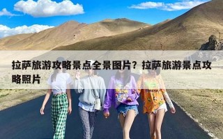 拉萨旅游攻略景点全景图片？拉萨旅游景点攻略照片