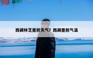 西藏林芝墨脱天气？西藏墨脱气温