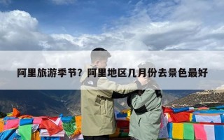 阿里旅游季节？阿里地区几月份去景色最好