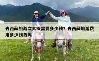 去西藏旅游次大概需要多少钱？去西藏旅游费用多少钱自驾