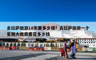 去拉萨旅游10天要多少钱？去拉萨旅游一个星期大概需要花多少钱