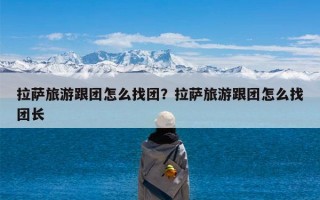 拉萨旅游跟团怎么找团？拉萨旅游跟团怎么找团长