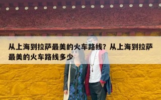 从上海到拉萨最美的火车路线？从上海到拉萨最美的火车路线多少