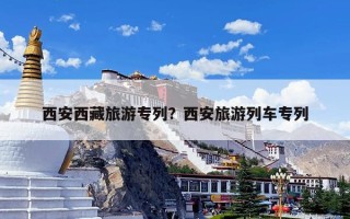 西安西藏旅游专列？西安旅游列车专列