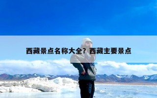 西藏景点名称大全？西藏主要景点