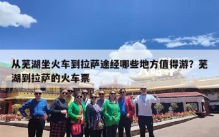 从芜湖坐火车到拉萨途经哪些地方值得游？芜湖到拉萨的火车票