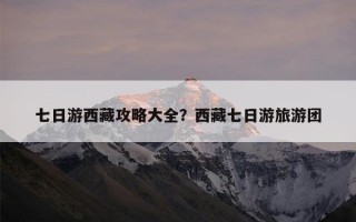 七日游西藏攻略大全？西藏七日游旅游团