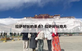 拉萨好玩的景点？拉萨好玩地方