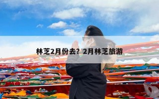 林芝2月份去？2月林芝旅游