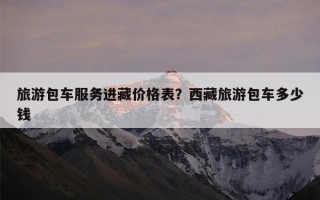 旅游包车服务进藏价格表？西藏旅游包车多少钱