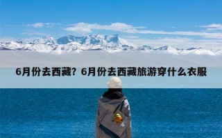 6月份去西藏？6月份去西藏旅游穿什么衣服