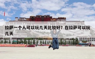 拉萨一个人可以玩几天比较好？在拉萨可以玩几天