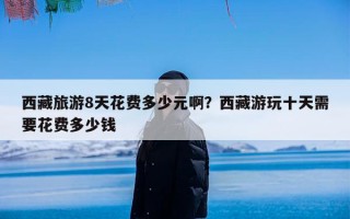 西藏旅游8天花费多少元啊？西藏游玩十天需要花费多少钱