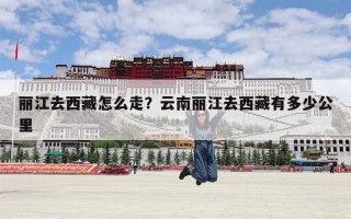 丽江去西藏怎么走？云南丽江去西藏有多少公里
