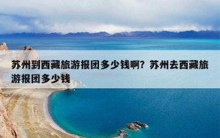 苏州到西藏旅游报团多少钱啊？苏州去西藏旅游报团多少钱