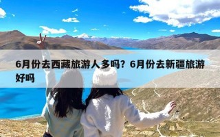 6月份去西藏旅游人多吗？6月份去新疆旅游好吗