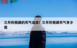 三月份西藏的天气温度？三月份西藏天气多少度