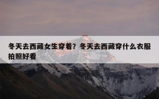 冬天去西藏女生穿着？冬天去西藏穿什么衣服拍照好看