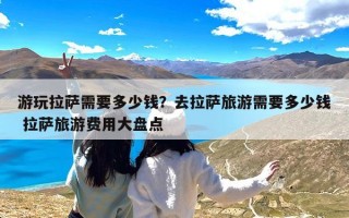 游玩拉萨需要多少钱？去拉萨旅游需要多少钱 拉萨旅游费用大盘点