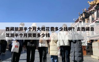 西藏旅游半个月大概花费多少钱啊？去西藏自驾游半个月需要多少钱