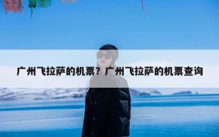 广州飞拉萨的机票？广州飞拉萨的机票查询