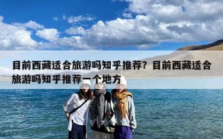 目前西藏适合旅游吗知乎推荐？目前西藏适合旅游吗知乎推荐一个地方