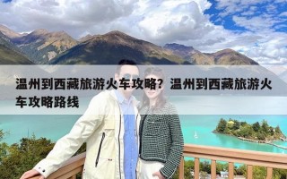 温州到西藏旅游火车攻略？温州到西藏旅游火车攻略路线