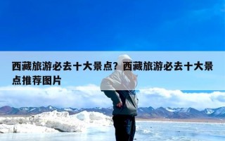 西藏旅游必去十大景点？西藏旅游必去十大景点推荐图片