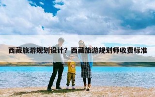 西藏旅游规划设计？西藏旅游规划师收费标准
