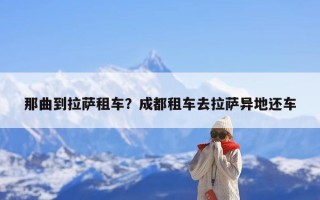那曲到拉萨租车？成都租车去拉萨异地还车