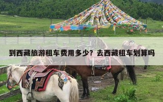 到西藏旅游租车费用多少？去西藏租车划算吗
