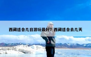 西藏适合几日游玩最好？西藏适合去几天