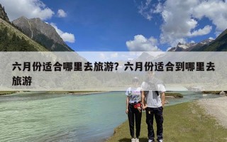 六月份适合哪里去旅游？六月份适合到哪里去旅游