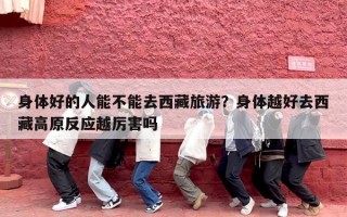 身体好的人能不能去西藏旅游？身体越好去西藏高原反应越厉害吗